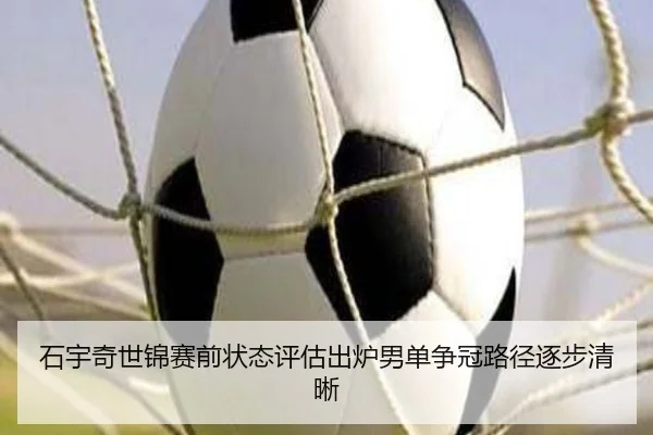 石宇奇世锦赛前状态评估出炉男单争冠路径逐步清晰